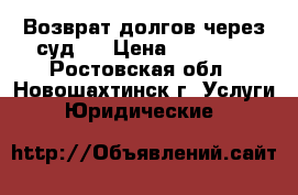 Возврат долгов через суд   › Цена ­ 10 000 - Ростовская обл., Новошахтинск г. Услуги » Юридические   